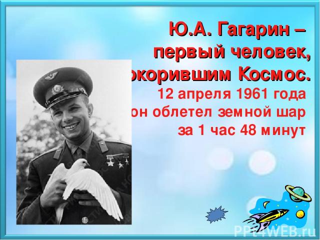 Ю.А. Гагарин – первый человек, покорившим Космос. 12 апреля 1961 года он облетел земной шар за 1 час 48 минут