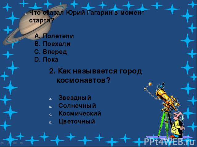 Что сказал Юрий Гагарин в момент старта? A. Полетели B. Поехали C. Вперед D. Пока 2. Как называется город космонавтов? Звездный Солнечный Космический Цветочный