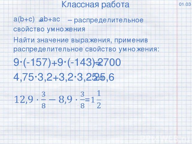 01.03 Классная работа = – распределительное свойство умножения ab+ac a(b+c) Найти значение выражения, применив распределительное свойство умножения: 9·(-157)+9·(-143)= -2700 4,75·3,2+3,2·3,25= 25,6