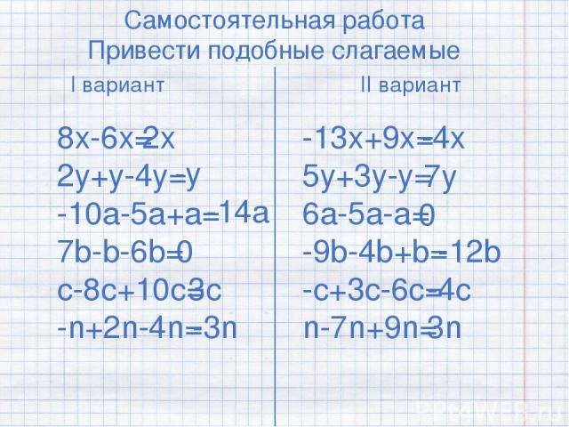 Самостоятельная работа Привести подобные слагаемые I вариант II вариант 8х-6х= 2у+у-4у= -10а-5а+а= 7b-b-6b= c-8c+10c= -n+2n-4n= -13x+9x= 5y+3y-y= 6a-5a-a= -9b-4b+b= -c+3c-6c= n-7n+9n= 2x -y -14a 0 3c -3n -4x 7y 0 -12b -4c 3n