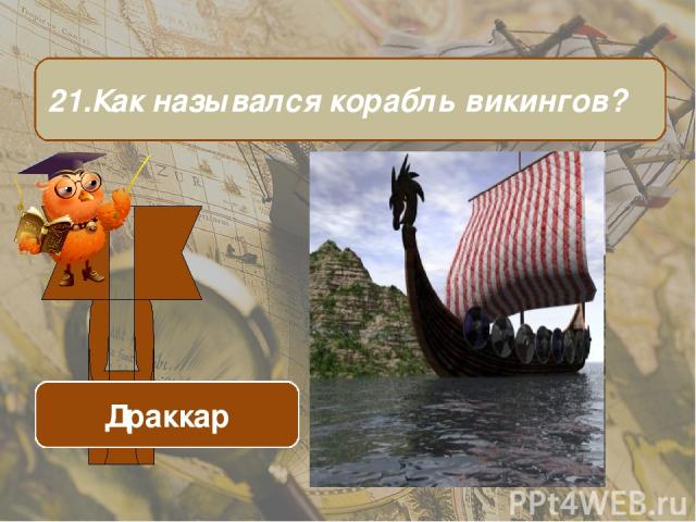 21.Как назывался корабль викингов? ОТВЕТ Драккар
