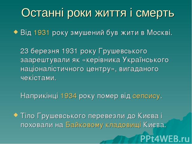 Останні роки життя і смерть Від 1931 року змушений був жити в Москві. 23 березня 1931 року Грушевського заарештували як «керівника Українського націоналістичного центру», вигаданого чекістами. Наприкінці 1934 року помер від сепсису. Тіло Грушевськог…