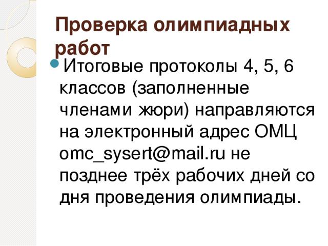 Проверка олимпиадных работ Итоговые протоколы 4, 5, 6 классов (заполненные членами жюри) направляются на электронный адрес ОМЦ omc_sysert@mail.ru не позднее трёх рабочих дней со дня проведения олимпиады.