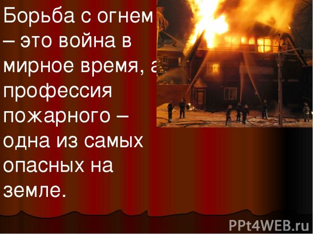 Борьба с огнем – это война в мирное время, а профессия пожарного – одна из самых опасных на земле.