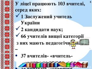 У ліцеї працюють 103 вчителі, серед яких: 1 Заслужений учитель України 2 кандида