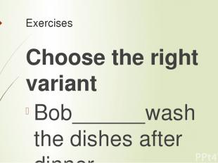 Exercises Choose the right variant Bob______wash the dishes after dinner. a) can