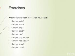 Exercises Answer the question (Yes, I can/ No, I can’t) Can you swim? Can you ju