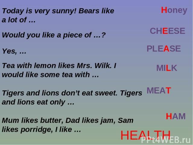 Today is very sunny! Bears like a lot of … Honey Would you like a piece of …? CHEESE Yes, … PLEASE Tea with lemon likes Mrs. Wilk. I would like some tea with … MILK Tigers and lions don’t eat sweet. Tigers and lions eat only … MEAT Mum likes butter,…