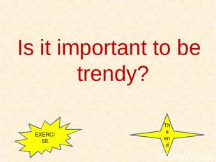 Is it important to be trendy? EXERCISE The end
