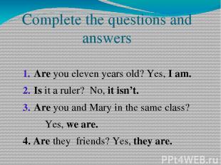 Complete the questions and answers Are you eleven years old? Yes, I am. Is it a