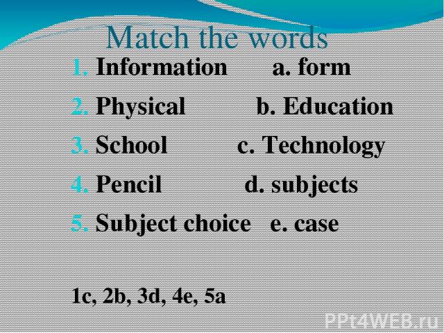 Match the words Information a. form Physical b. Education School c. Technology Pencil d. subjects Subject choice e. case 1c, 2b, 3d, 4e, 5a