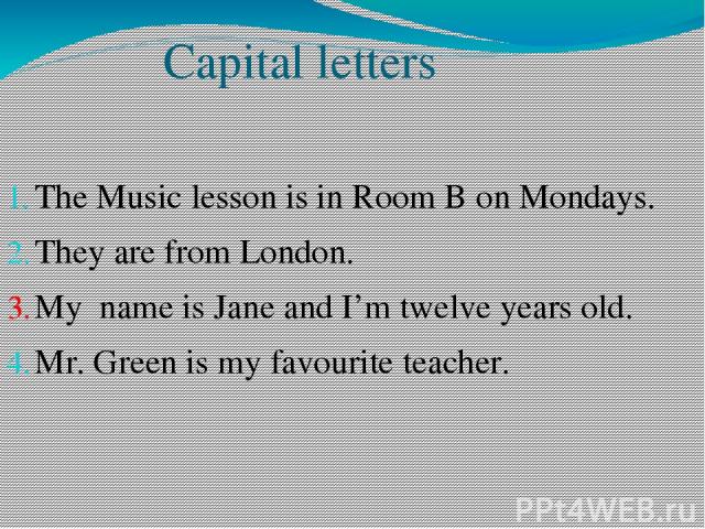 Capital letters The Music lesson is in Room B on Mondays. They are from London. My name is Jane and I’m twelve years old. Mr. Green is my favourite teacher.