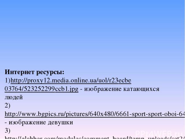Интернет ресурсы: 1)http://proxy12.media.online.ua/uol/r23ecbe03764/523252299ccb1.jpg - изображение катающихся людей 2) http://www.bgpics.ru/pictures/640x480/6661-sport-sport-oboi-640x480.jpg- изображение девушки 3)http://glabber.com/modules/comment…