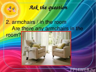 Ask the question 2. armchairs / in the room Are there any armchairs in the room?