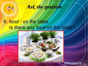 Ask the question 6. food / on the table Is there any food on the table?