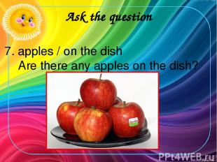 Ask the question 7. apples / on the dish Are there any apples on the dish?