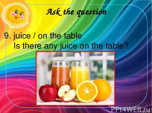 Ask the question 9. juice / on the table Is there any juice on the table?