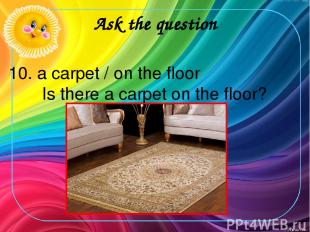 Ask the question 10. a carpet / on the floor Is there a carpet on the floor?