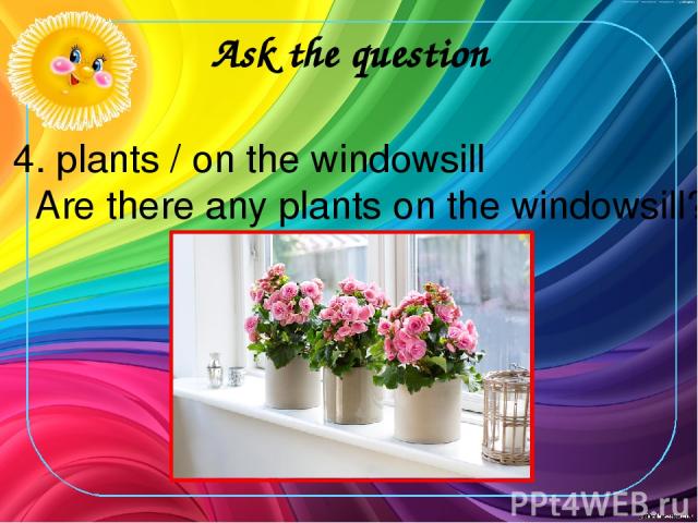 Ask the question 4. plants / on the windowsill Are there any plants on the windowsill?