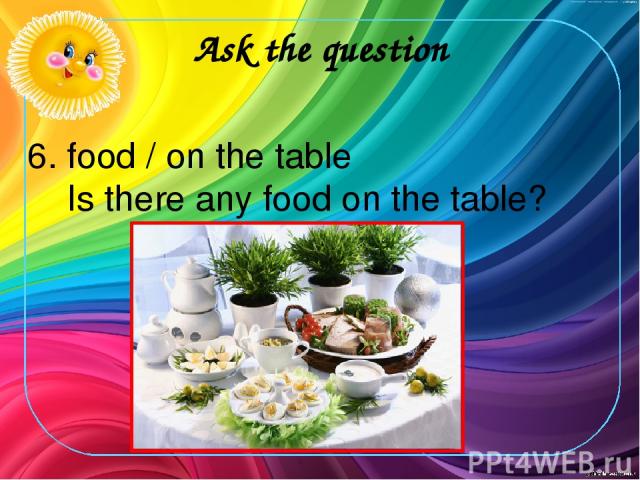 Ask the question 6. food / on the table Is there any food on the table?
