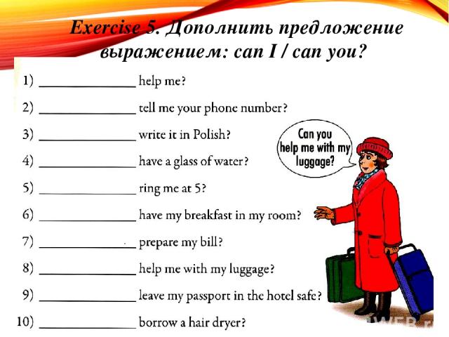 Exercise 5. Дополнить предложение выражением: can I / can you?