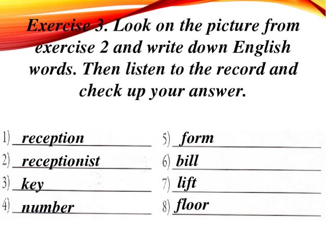 Exercise 3. Look on the picture from exercise 2 and write down English words. Then listen to the record and check up your answer. reception receptionist key number form bill lift floor