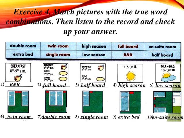 Exercise 4. Match pictures with the true word combinations. Then listen to the record and check up your answer. B&B full board half board high season low season twin room double room single room extra bed en-suite room