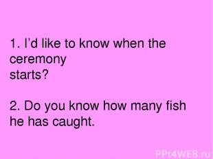 1. I’d like to know when the ceremony starts? 2. Do you know how many fish he ha