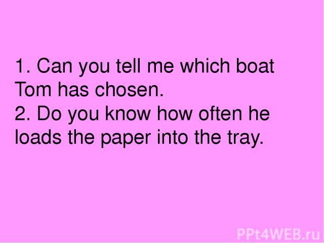 1. Can you tell me which boat Tom has chosen. 2. Do you know how often he loads the paper into the tray.
