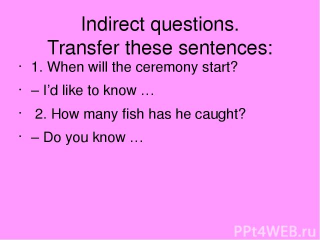 Indirect questions. Transfer these sentences: 1. When will the ceremony start? – I’d like to know … 2. How many fish has he caught? – Do you know …