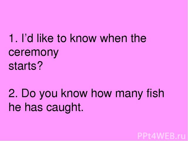 1. I’d like to know when the ceremony starts? 2. Do you know how many fish he has caught.