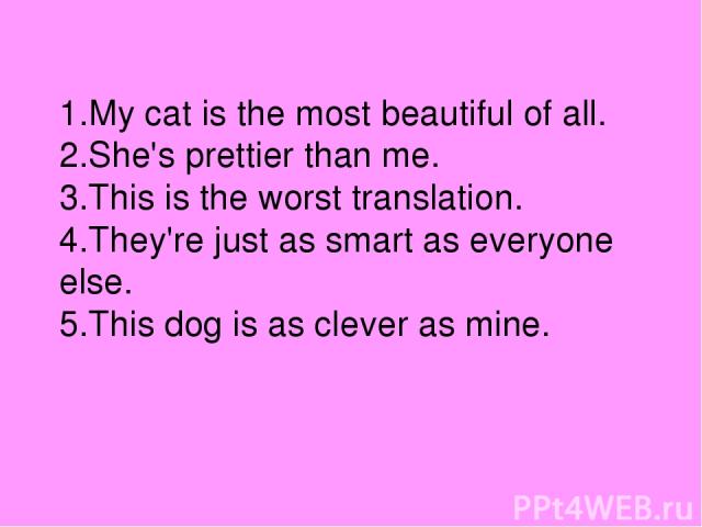 1.My cat is the most beautiful of all. 2.She's prettier than me. 3.This is the worst translation. 4.They're just as smart as everyone else. 5.This dog is as clever as mine.