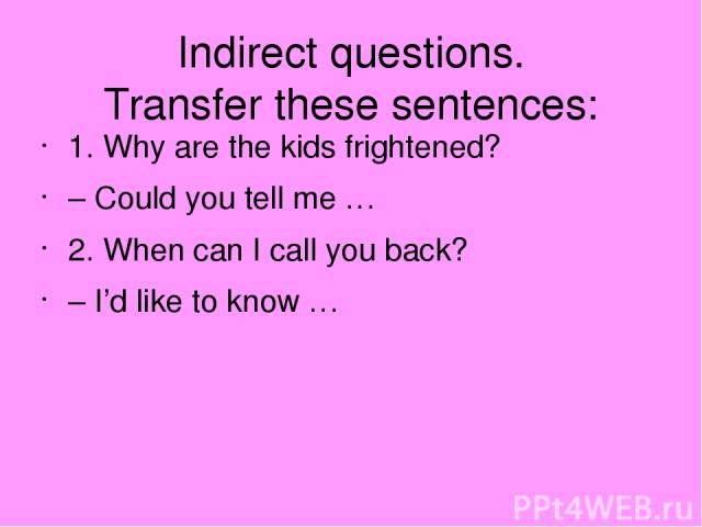 Indirect questions. Transfer these sentences: 1. Why are the kids frightened? – Could you tell me … 2. When can I call you back? – I’d like to know …