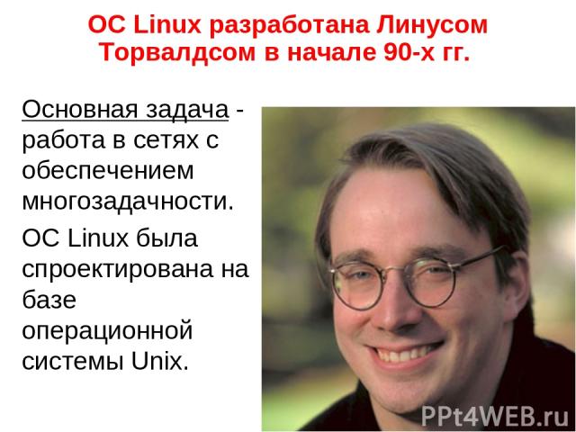 Основная задача - работа в сетях с обеспечением многозадачности. ОС Linux была спроектирована на базе операционной системы Unix. ОС Linux разработана Линусом Торвалдсом в начале 90-х гг.