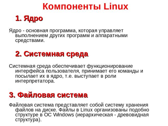 Компоненты Linux 1. Ядро Ядро - основная программа, которая управляет выполнением других программ и аппаратными средствами. 2. Системная среда Системная среда обеспечивает функционирование интерфейса пользователя, принимает его команды и посылает их…