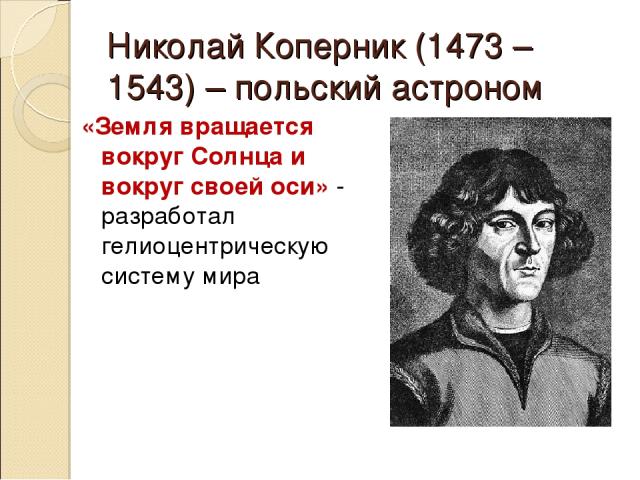Николай Коперник (1473 – 1543) – польский астроном «Земля вращается вокруг Солнца и вокруг своей оси» - разработал гелиоцентрическую систему мира