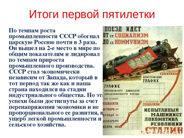 Итоги первой пятилетки По темпам роста промышленности СССР обогнал царскую Россию почти в 3 раза. Он вышел на 2-е место в мире по общим показателям и лидировал по темпам прироста промышленного производства. СССР стал экономически независим от Запада…