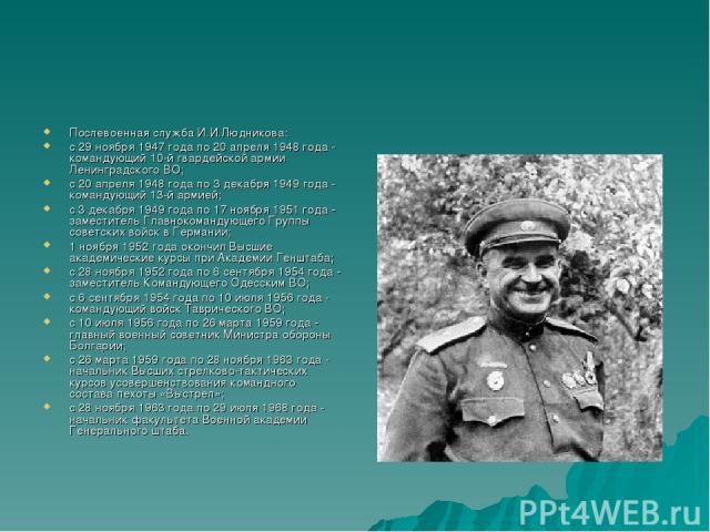 Послевоенная служба И.И.Людникова: с 29 ноября 1947 года по 20 апреля 1948 года - командующий 10-й гвардейской армии Ленинградского ВО; с 20 апреля 1948 года по 3 декабря 1949 года - командующий 13-й армией; с 3 декабря 1949 года по 17 ноября 1951 г…