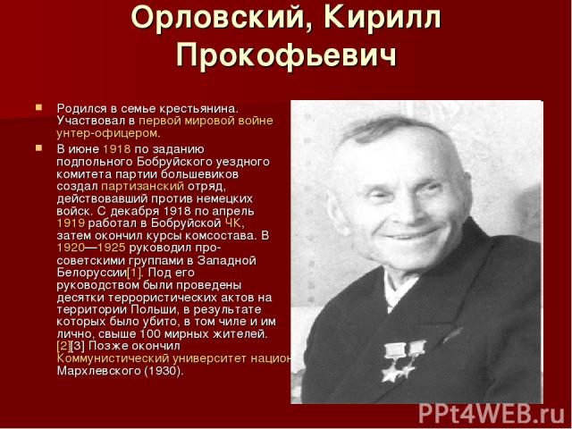 Орловский, Кирилл Прокофьевич Родился в семье крестьянина. Участвовал в первой мировой войне унтер-офицером. В июне 1918 по заданию подпольного Бобруйского уездного комитета партии большевиков создал партизанский отряд, действовавший против немецких…