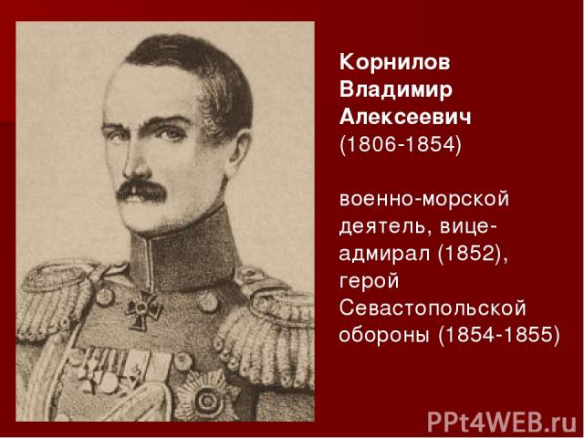 Корнилов Владимир Алексеевич (1806-1854) военно-морской деятель, вице-адмирал (1852), герой Севастопольской обороны (1854-1855)