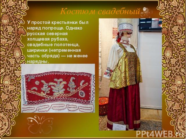 Костюм свадебный У простой крестьянки был наряд попроще. Однако русская северная холщевая рубаха, свадебные полотенца, ширинки (непременная часть обряда) — не менее нарядны.