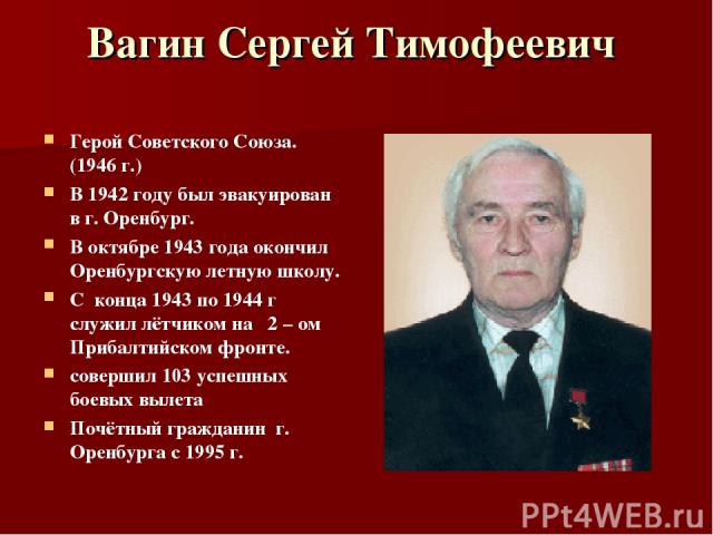Вагин Сергей Тимофеевич Герой Советского Союза. (1946 г.) В 1942 году был эвакуирован в г. Оренбург. В октябре 1943 года окончил Оренбургскую летную школу. С конца 1943 по 1944 г служил лётчиком на 2 – ом Прибалтийском фронте. совершил 103 успешных …