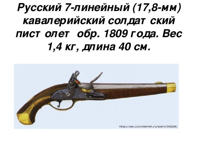 Русский 7-линейный (17,8-мм) кавалерийский солдатский пистолет обр. 1809 года. Вес 1,4 кг, длина 40 см.
