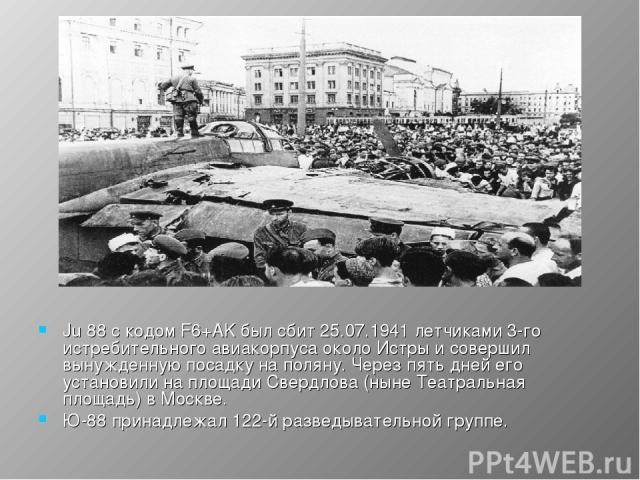 Ju 88 с кодом F6+AK был сбит 25.07.1941 летчиками 3-го истребительного авиакорпуса около Истры и совершил вынужденную посадку на поляну. Через пять дней его установили на площади Свердлова (ныне Театральная площадь) в Москве. Ю-88 принадлежал 122-й …
