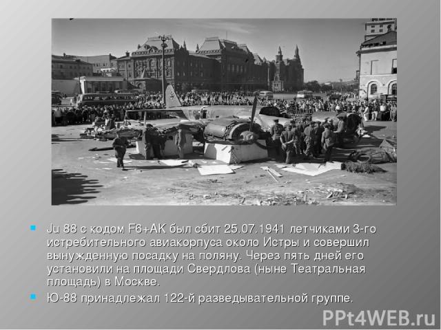 Ju 88 с кодом F6+AK был сбит 25.07.1941 летчиками 3-го истребительного авиакорпуса около Истры и совершил вынужденную посадку на поляну. Через пять дней его установили на площади Свердлова (ныне Театральная площадь) в Москве. Ю-88 принадлежал 122-й …