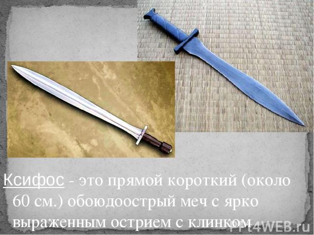 Ксифос - это прямой короткий (около 60 см.) обоюдоострый меч с ярко выраженным острием с клинком листообразной формы.