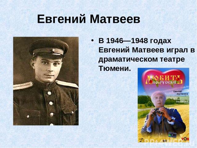 Евгений Матвеев В 1946—1948 годах Евгений Матвеев играл в драматическом театре Тюмени.