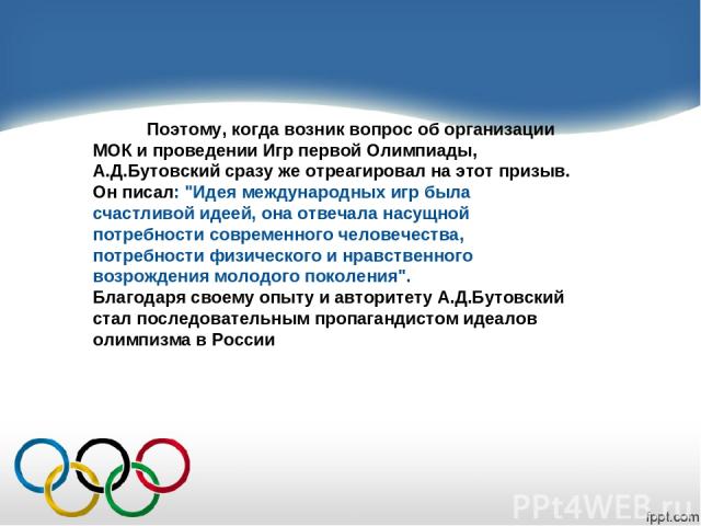Поэтому, когда возник вопрос об организации МОК и проведении Игр первой Олимпиады, А.Д.Бутовский сразу же отреагировал на этот призыв. Он писал: 