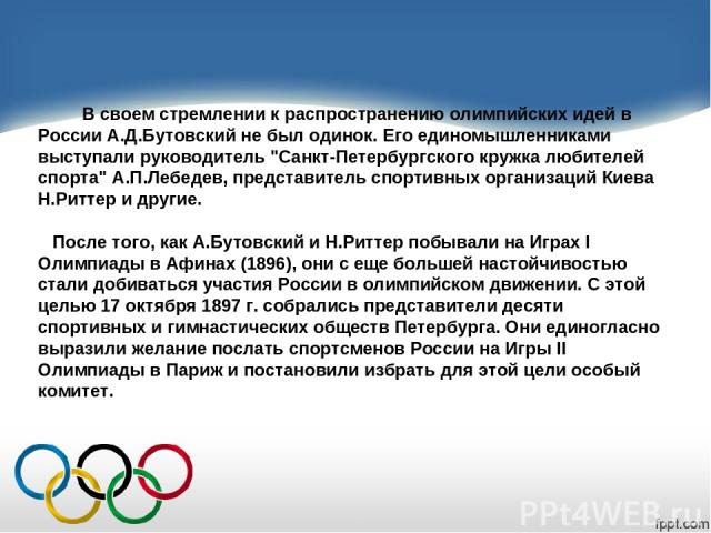В своем стремлении к распространению олимпийских идей в России А.Д.Бутовский не был одинок. Его единомышленниками выступали руководитель 