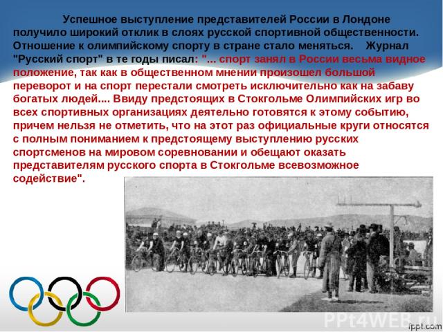 Успешное выступление представителей России в Лондоне получило широкий отклик в слоях русской спортивной общественности. Отношение к олимпийскому спорту в стране стало меняться. Журнал 